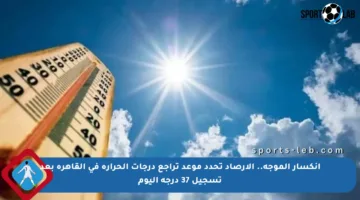 انكسار الموجة.. الأرصاد تحدد موعد تراجع درجات الحرارة في القاهرة بعد تسجيل 37 درجة اليوم
